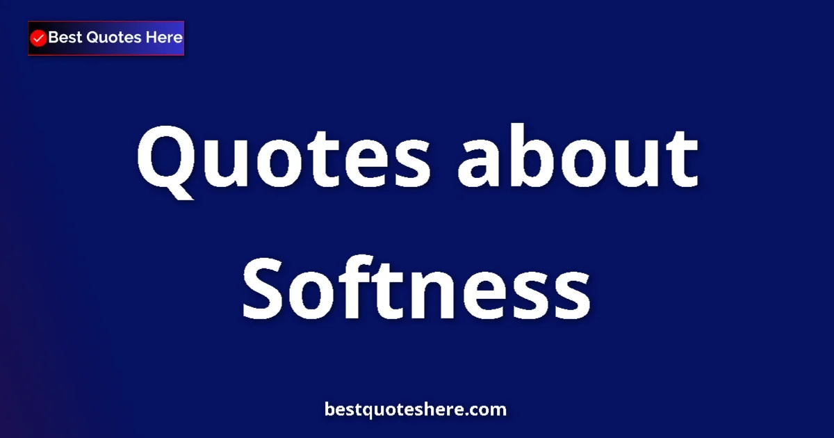 Softness Quotes & Wisdom Softness quotes and sayings collection