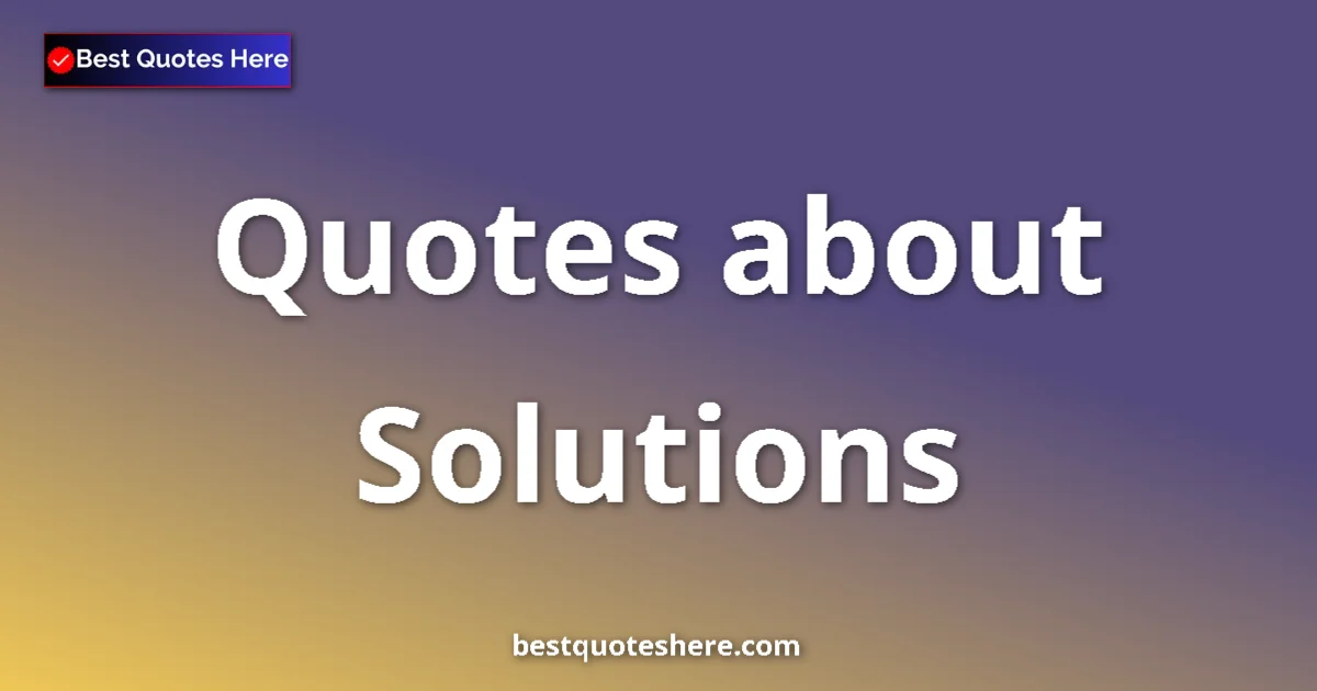 Solutions Quotes & Wisdom Solutions quotes and sayings collection