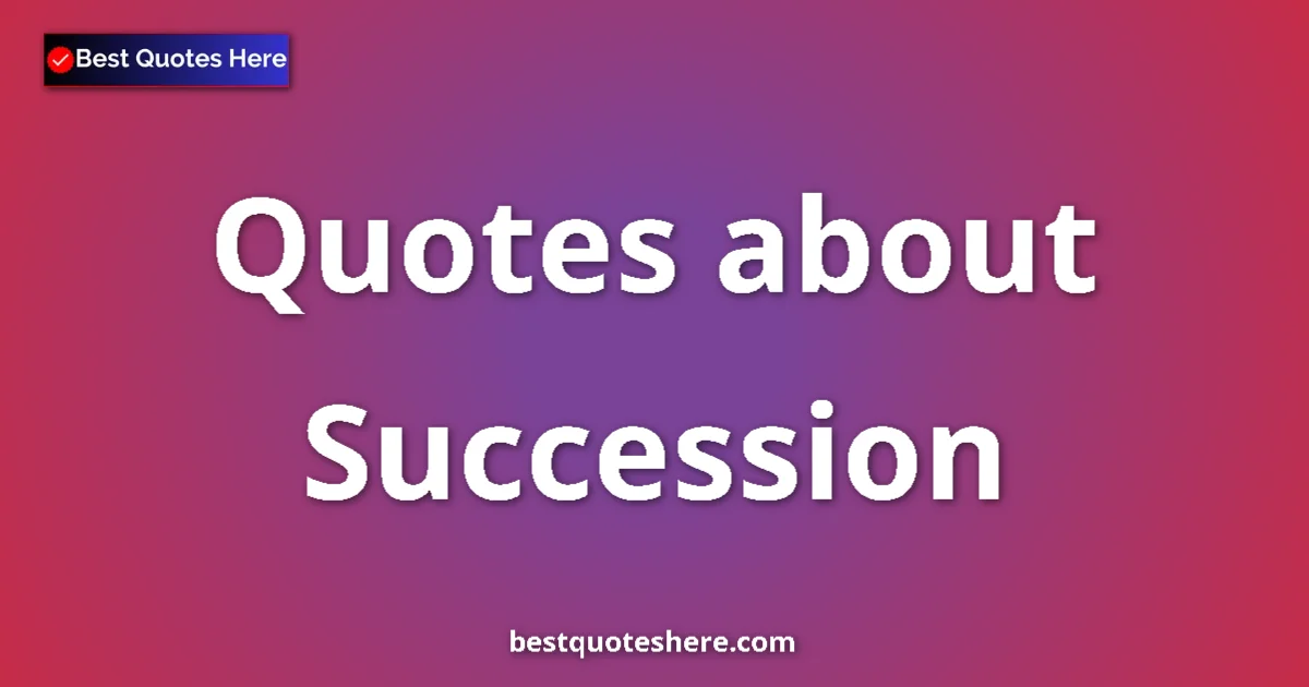 Succession Quotes & Wisdom Succession quotes and sayings collection
