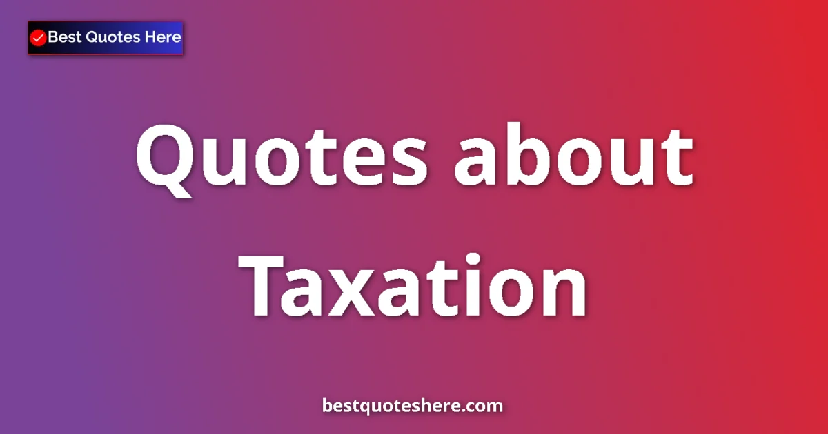 Taxation Quotes & Wisdom Taxation quotes and sayings collection
