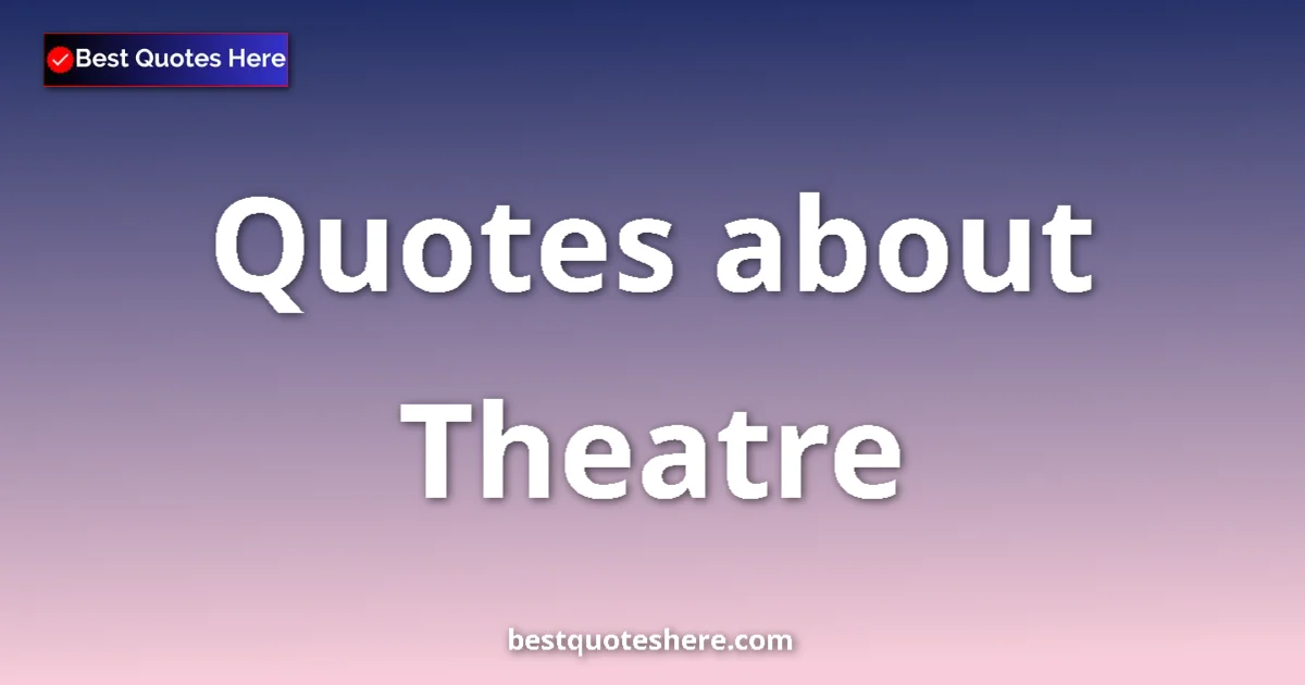 Theatre Quotes & Wisdom Theatre quotes and sayings collection