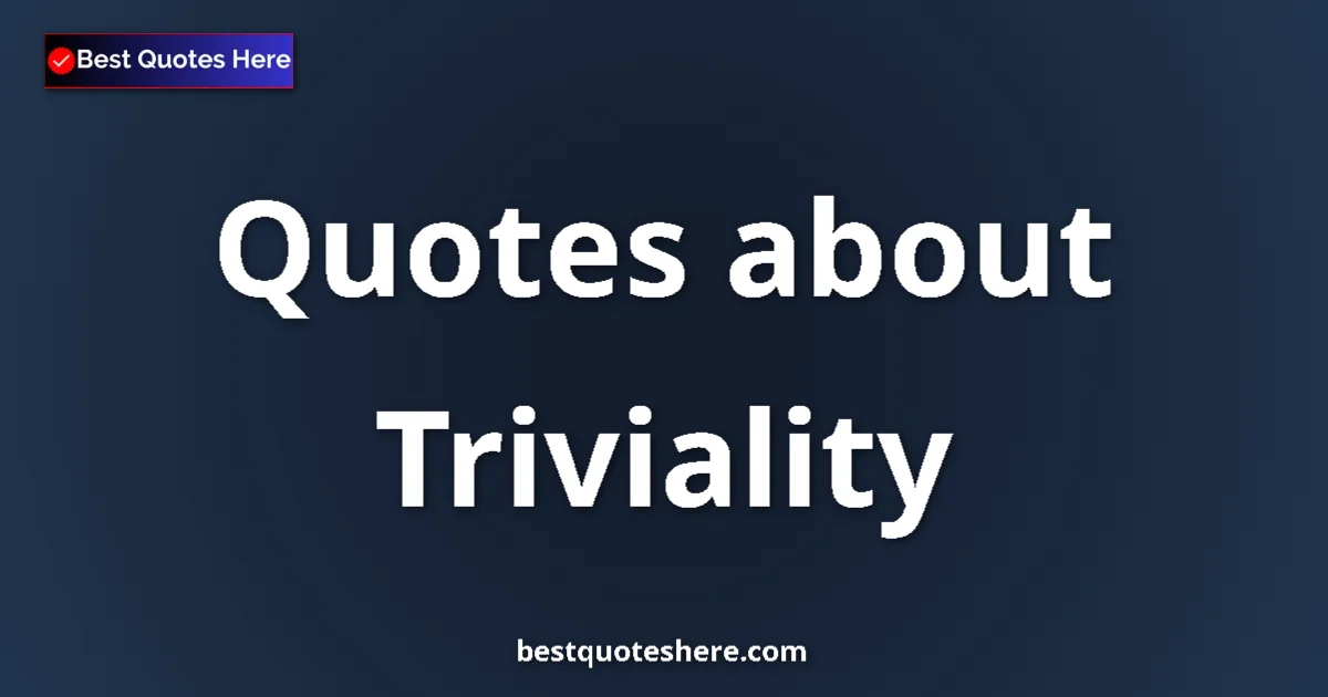 Triviality Quotes & Wisdom Triviality quotes and sayings collection