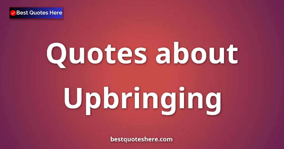 Upbringing Quotes & Wisdom Upbringing quotes and sayings collection