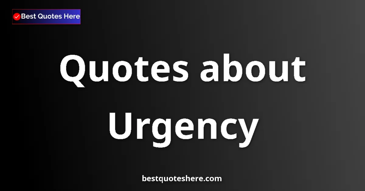 Urgency Quotes & Wisdom Urgency quotes and sayings collection