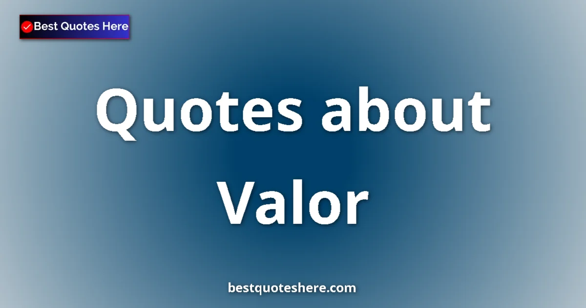 Valor Quotes & Wisdom Valor quotes and sayings collection
