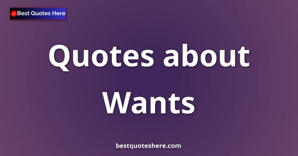 Wants Quotes & Wisdom Wants quotes and sayings collection