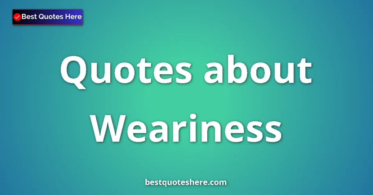 Weariness Quotes & Wisdom Weariness quotes and sayings collection