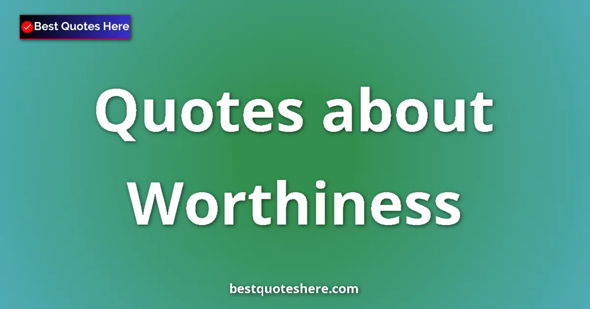Worthiness Quotes & Wisdom Worthiness quotes and sayings collection